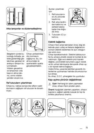 Page 73AB
min.100 mm 20 mm
Arka tamponlar ve düzlemselleştirme
12
3
Belgelerin içinde bu‐
lunduğu torbada, şe‐
kilde gösterildiği gibi
takılması gereken iki
aralayıcı tampon bu‐
lunmaktadır.
Vidaları gevşetiniz
ve tamponları vida
başının altına takı‐
nız, sonra vidaları
yeniden sıkıştırınız.Cihazı yerleştirirken
düz durmasını
sağlayınız. Bu, ön-
alt kısımdaki iki
ayarlanabilir ayakla
gerçekleştirilebilir.
Raf tutucuların çıkartılması
Cihazınız, nakliye esnasında rafların sabit
durmasını sağlayan raf tutucular...