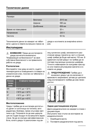 Page 28Технически данни
   
Размери  
 Височина2010 мм
 Ширина595 мм
 Дълбочина658 мм
Време на повишаване 20 ч
Напрежение 230 V
Честота 50 Hz
Техническите данни се намират на табел-
ката с данни в лявата вътрешна страна науреда и на етикета за енергийна катего-
рия.
Инсталиране
ВНИМАНИЕ! Преди да инсталирате
уреда,прочетете внимателно
Информация за безопасност за своя
собствена безопасност и за правилната
работа на уреда.
Разполагане
Монтирайте този уред на място, където
температурата в помещението отговаря на...