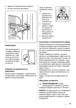 Page 293.Завъртете раздалечителя надясно.
4.Отново затегнете винтовете.
2
431
Нивелиране
При разполагането
на уреда трябва да
подсигурите ниве-
лирането му. Това
може да се постиг-
не с две регулируе-
ми крачета отпред
на дъното.
Сваляне на държачите на
рафтовете
Вашият уред е оборудван с ограничители
на рафтовете, за да бъдат обезопасени по
време на транспортиране.
За да ги махнете,
направете следно-
то:
1.Преместете
държачите на
рафтовете по
посока на
стрелката (A).
2.Повдигнете
рафта от задна-
та страна и...