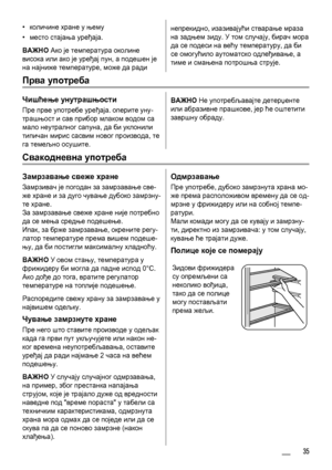 Page 35•количине хране у њему
•место стајања уређаја.
ВАЖНО Ако је температура околине
висока или ако је уређај пун, а подешен је
на најниже температуре, може да радинепрекидно, изазивајући стварање мраза
на задњем зиду. У том случају, бирач мора
да се подеси на већу температуру, да би
се омогућило аутоматско одлеђивање, а
тиме и смањена потрошња струје.
Прва употреба
Чишћење унутрашњости
Пре прве употребе уређаја. оперите уну-
трашњост и сав прибор млаком водом са
мало неутралног сапуна, да би уклонили
типичан...