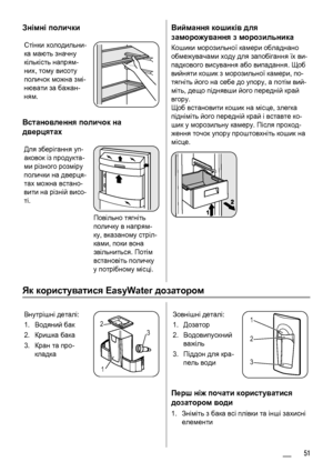 Page 51Знімні полички
Стінки холодильни-
ка мають значну
кількість напрям-
них, тому висоту
поличок можна змі-
нювати за бажан-
ням.
Встановлення поличок на
дверцятах
Для зберігання уп-
аковок із продукта-
ми різного розміру
полички на дверця-
тах можна встано-
вити на різній висо-
ті.
Повільно тягніть
поличку в напрям-
ку, вказаному стріл-
ками, поки вона
звільниться. Потім
встановіть поличку
у потрібному місці.
Виймання кошиків для
заморожування з морозильника
Кошики морозильної камери обладнано
обмежувачами...