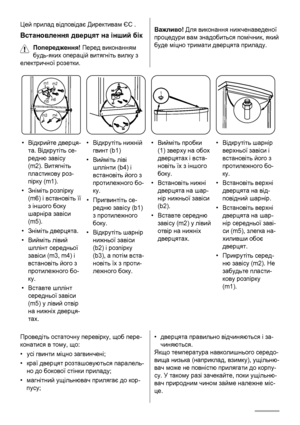 Page 60Цей прилад відповідає Директивам ЄС .
Встановлення дверцят на інший бік
Попередження! Перед виконанням
будь-яких операцій витягніть вилку з
електричної розетки.
Важливо! Для виконання нижченаведеної
процедури вам знадобиться помічник, який
буде міцно тримати дверцята приладу.
m1
m2
m3m4 m5m6
1
•Відкрийте дверця-
та. Відкрутіть се-
редню завісу
(m2). Витягніть
пластикову роз-
пірку (m1).
•Зніміть розпірку
(m6) і встановіть її
з іншого боку
шарніра завіси
(m5).
•Зніміть дверцята.
•Вийміть лівий
шплінт...