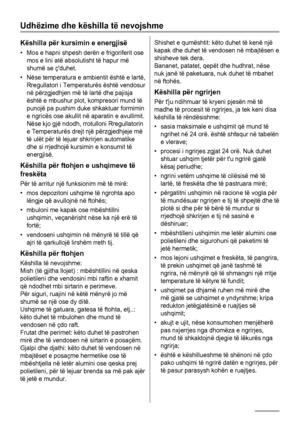 Page 8Udhëzime dhe këshilla të nevojshme
Këshilla për kursimin e energjisë
• Mos e hapni shpesh derën e frigoriferit ose
mos e lini atë absolutisht të hapur më
shumë se çduhet.
• Nëse temperatura e ambientit është e lartë,
Rregullatori i Temperaturës është vendosur
në përzgjedhjen më të lartë dhe pajisja
është e mbushur plot, kompresori mund të
punojë pa pushim duke shkaktuar formimin
e ngricës ose akullit në aparatin e avullimit.
Nëse kjo gjë ndodh, rrotulloni Rregullatorin
e Temperaturës drejt një...