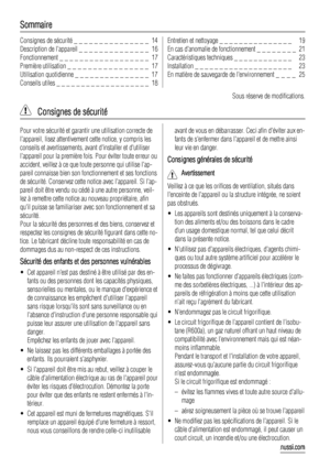 Page 14Sommaire
Consignes de sécurité _ _ _ _ _ _ _ _ _ _ _ _ _ _ _  14
Description de lappareil _ _ _ _ _ _ _ _ _ _ _ _ _ _  16
Fonctionnement _ _ _ _ _ _ _ _ _ _ _ _ _ _ _ _ _ _  17
Première utilisation _ _ _ _ _ _ _ _ _ _ _ _ _ _ _ _  17
Utilisation quotidienne _ _ _ _ _ _ _ _ _ _ _ _ _ _ _  17
Conseils utiles _ _ _ _ _ _ _ _ _ _ _ _ _ _ _ _ _ _ _  18Entretien et nettoyage _ _ _ _ _ _ _ _ _ _ _ _ _ _ _   19
En cas danomalie de fonctionnement _ _ _ _ _ _ _ _  21
Caractéristiques techniques _ _ _ _ _ _ _ _ _ _...