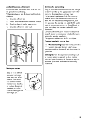 Page 13Afstandhouders achterkant
U vindt de twee afstandhouders in de zak van
de gebruikershandleiding.
Volg deze stappen om de tussenstukken te in-
stalleren:
1. Draai de schroef los.
2. Plaats de afstandhouder onder de schroef.
3. Draai de afstandhouder naar rechts.
4. Draai de schroeven weer vast.
2
431
Waterpas zetten
Zorg er voor dat het
apparaat waterpas
staat wanneer u het
plaatst. Deze stand
kan bereikt worden
met de twee afstelba-
re voetjes die aan de
voorkant en onder-
kant van het apparaat
bevestigd...