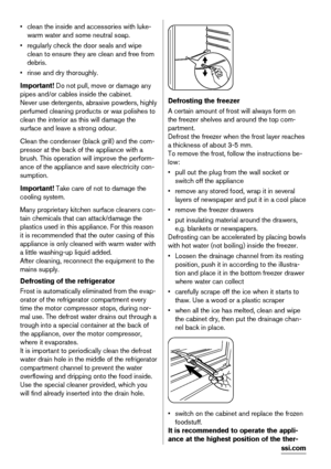 Page 22• clean the inside and accessories with luke-
warm water and some neutral soap.
• regularly check the door seals and wipe
clean to ensure they are clean and free from
debris.
• rinse and dry thoroughly.
Important! Do not pull, move or damage any
pipes and/or cables inside the cabinet.
Never use detergents, abrasive powders, highly
perfumed cleaning products or wax polishes to
clean the interior as this will damage the
surface and leave a strong odour.
Clean the condenser (black grill) and the com-...