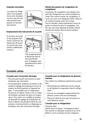 Page 33Clayettes amovibles
Les parois du réfrigé-
rateur sont équipées
d'une série de glissiè-
res pour que les clay-
ettes puissent être
placées en fonction
des besoins.
Emplacement des balconnets de la porte
En fonction de la tail-
le des paquets d'ali-
ments conservés, les
balconnets de la por-
te peuvent être posi-
tionnés à différentes
hauteurs.
21
3
Tirez progressivement
le balconnet dans le
sens des flèches
pour le dégager, puis
repositionnez-le selon
les besoins.
Retrait des paniers de...