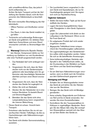 Page 43sehr umweltfreundliches Gas, das jedoch
leicht entflammbar ist.
Achten Sie beim Transport und bei der Auf-
stellung des Gerätes darauf, nicht die Kom-
ponenten des Kältekreislaufs zu beschädi-
gen.
Bei einer eventuellen Beschädigung des Käl-
tekreislaufs:
– Offene Flammen und Zündfunken vermei-
den
– Den Raum, in dem das Gerät installiert ist,
gut lüften
• Technische und anderweitige Änderungen
am Gerät sind gefährlich. Ein defektes Netz-
kabel kann Kurzschlüsse und einen Brand
verursachen und/oder zu...