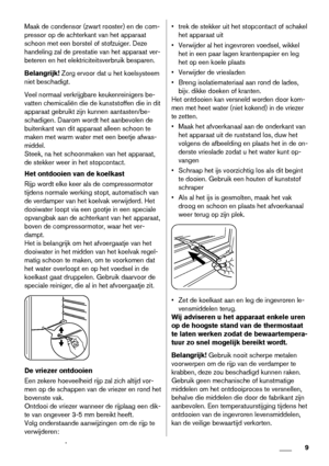 Page 9Maak de condensor (zwart rooster) en de com-
pressor op de achterkant van het apparaat
schoon met een borstel of stofzuiger. Deze
handeling zal de prestatie van het apparaat ver-
beteren en het elektriciteitsverbruik besparen.
Belangrijk! Zorg ervoor dat u het koelsysteem
niet beschadigt.
Veel normaal verkrijgbare keukenreinigers be-
vatten chemicaliën die de kunststoffen die in dit
apparaat gebruikt zijn kunnen aantasten/be-
schadigen. Daarom wordt het aanbevolen de
buitenkant van dit apparaat alleen...