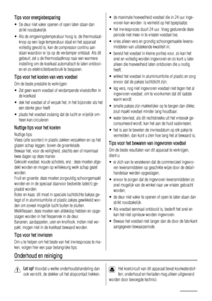 Page 6Tips voor energiebesparing
• De deur niet vaker openen of open laten staan dan
strikt noodzakelijk.
• Als de omgevingstemperatuur hoog is, de thermostaat-
knop op een lage temperatuur staat en het apparaat
volledig gevuld is, kan de compressor continu aan
staan waardoor er ijs op de verdamper ontstaat. Als dit
gebeurt, zet u de thermostaatknop naar een warmere
instelling om de koelkast automatisch te laten ontdooi-
en en zo elektriciteitsverbruik te besparen.
Tips voor het koelen van vers voedsel
Om de...