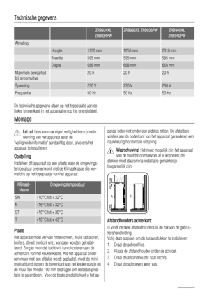 Page 10Technische gegevens
  ZRB934XL
ZRB934PWZRB936XL ZRB936PWZRB940XL
ZRB940PW
Afmeting    
 Hoogte1750 mm1850 mm2010 mm
 Breedte595 mm595 mm595 mm
 Diepte658 mm658 mm658 mm
Maximale bewaartijd
bij stroomuitval 20 h20 h20 h
Spanning 230 V230 V230 V
Frequentie 50 Hz.50 Hz.50 Hz.
De technische gegevens staan op het typeplaatje aan de
linker binnenkant in het apparaat en op het energielabel.
Montage
Let op! Lees voor uw eigen veiligheid en correcte
werking van het apparaat eerst de
veiligheidsinformatie...