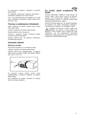 Page 2121
Po oczyszczeniu podłączyć urządzenie do zasilania
elektrycznego.
Ze względów praktycznych zalecamy czyszczenie i
odmrażanie urządzenia w tym samym czasie.
Kurz i inne zanieczyszczenia gromadzące się w tylnej
części chłodziarki, na skraplaczu, należy usuwać raz lub
dwa razy w roku.
Przerwy w użytkowaniu chłodziarki
Jeżeli urządzenie nie będzie używane przez dłuższy
okres czasu należy:
Odłączyć urządzenie od zasilania elektrycznego.
Wyjąć wszystkie produkty spożywcze.
Odmrozić i wyczyścić wnętrze...