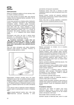 Page 3232
Údržba
Odmrazovanie
Vlhkosť na chladiacom systéme vo forme námrazy a ľadu
je súčasťou prevádzky spotrebiča.
Hrubá vrstva námrazy má izolačný efekt, teda redukuje
chladiaci účinok pri zvyšovaní teploty v spotrebiči. Tým sa
spotrebuje viac energie. 
V tomto type spotrebiča sa chladiaca platňa chladiaceho
priestoru odmrazuje automaticky bez akéhokoľvek
vonkajšieho zásahu. Ovládací systém termostatu
prerušuje chod spotrebiča v pravidelných intervaloch na
kratší alebo dlhší čas. Počas prestávky v chode...