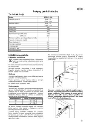 Page 3535
S SK
K
Technické údaje
Inštalácia spotrebiča
Preprava, rozbalenieSpotrebič odporúčame prepravovať v originálnom
balení, vo zvislej polohe, rešpektujúc upozornenie
na obale.
Po každej preprave sa spotrebič nesmie zapnúť najmenej
po dobu 2 hodín.
Spotrebič rozbaľte a skontrolujte, či nie je poškodený.
Prípadnú závadu okamžite ohláste dodávateľovi. V
takomto prípade obal uschovajte.
ČistenieOdstráňte všetky lepiace pásky, ktoré slúžia na uchytenie
súčiastok vo vnútri spotrebiča.
Vnútro spotrebiča umyte...