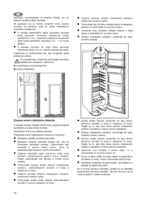 Page 3636
Spotrebič neumiestňujte na slnečné miesto, ani do
blízkosti radiátora alebo sporáka.
Ak spotrebič nie je možné umiestniť mimo dosahu
sporáka, je potrebné vziať do úvahy nasledujúce
minimálne vzdialenosti:
V prípade elektrického alebo plynového sporáka
treba zachovať minimálnu vzdialenosť medzi
spotrebičmi 3 cm, v opačnom prípade je nevyhnutné
vložiť medzi spotrebiče nehorľavú 0,5 - 1 cm hrubú
izoláciu.
V prípade sporáka na uhlie treba zachovať
vzdialenosť aspoň 30 cm, pretože vyžaruje viac tepla....