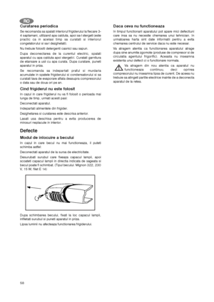 Page 5858
Curatarea periodica
Se recomanda sa spalati interiorul frigiderului la fiecare 3-
4 saptamani, utilizand apa calduta, apoi sa-l stergeti (este
practic ca in acelasi timp sa curatati si interiorul
congelatorului si sa-l dezghetati).
Nu trebuie folositi detergenti casnici sau sapun.
Dupa deconectarea de la curentul electric, spalati
aparatul cu apa calduta apoi stergeti-l. Curatati garnitura
de etansare a usii cu apa curata. Dupa curatare, puneti
aparatul in priza.
Se recomanda sa indepartati praful si...