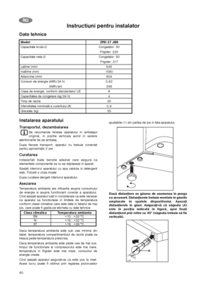 Page 6060
R RO
O
Date tehnice
Instalarea aparatului
Transportul, dezambalarea
Se recomanda livrarea aparatului in ambalajul
original, in pozitie verticala avind in vedere
atentionarile de pe ambalaj.
Dupa fiecare transport, aparatul nu trebuie conectat
pentru aproximativ 2 ore.
Curatarea
Indepartati toate benzile adezive care asigura ca
elementele componente sa nu se deplaseze in aparat.
Spalati interiorul aparatului cu apa calduta si detergent
slab. Folositi o cirpa moale.
Dupa curatare stergeti interiorul...