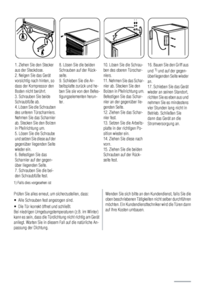 Page 121. Ziehen Sie den Stecker
aus der Steckdose.
2. Neigen Sie das Gerät
vorsichtig nach hinten, so
dass der Kompressor den
Boden nicht berührt.
3. Schrauben Sie beide
Schraubfüße ab.
4. Lösen Sie die Schrauben
des unteren Türscharniers.
Nehmen Sie das Scharnier
ab. Stecken Sie den Bolzen
in Pfeilrichtung um.
5. Lösen Sie die Schraube
und setzen Sie diese auf der
gegenüber liegenden Seite
wieder ein.
6. Befestigen Sie das
Scharnier auf der gegen-
über liegenden Seite.
7. Schrauben Sie die bei-
den...