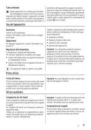 Page 27Tutela ambientale
Questo apparecchio non contiene gas che potreb-
bero danneggiare lo strato di ozono nel circuito re-
frigerante o nei materiali isolanti. Lapparecchio non deve
essere smaltito assieme ai rifiuti urbani e alla spazzatura.
La schiuma dellisolamento contiene gas infiammabili: lo
smaltimento dellapparecchio va eseguito secondo le
prescrizioni vigenti da richiedere alle autorità locali. Evi-
tare di danneggiare il gruppo refrigerante, specialmente
nella parte posteriore vicino allo...