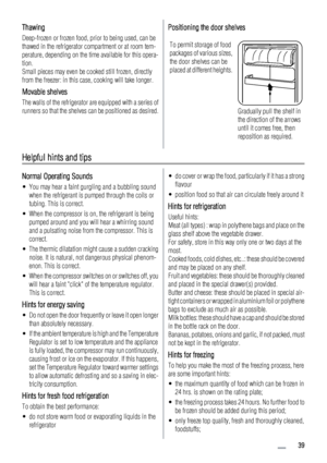 Page 39Thawing
Deep-frozen or frozen food, prior to being used, can be
thawed in the refrigerator compartment or at room tem-
perature, depending on the time available for this opera-
tion.
Small pieces may even be cooked still frozen, directly
from the freezer: in this case, cooking will take longer.
Movable shelves
The walls of the refrigerator are equipped with a series of
runners so that the shelves can be positioned as desired.
Positioning the door shelves
To permit storage of food
packages of various...