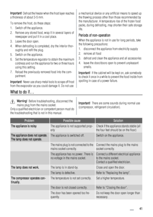 Page 41Important!  Defrost the freezer when the frost layer reaches
a thickness of about 3-5 mm.
To remove the frost, do these steps:
1. Switch off the appliance.
2. Remove any stored food, wrap it in several layers of
newspaper and put it in a cool place.
3. Leave the door open.
4. When defrosting is completed, dry the interior thor-
oughly and refit the plug.
5. Switch on the appliance.
6. Set the temperature regulator to obtain the maximum
coldness and run the appliance for two or three hours
using this...