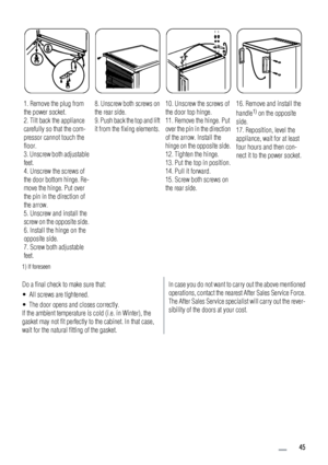 Page 451. Remove the plug from
the power socket.
2. Tilt back the appliance
carefully so that the com-
pressor cannot touch the
floor.
3. Unscrew both adjustable
feet.
4. Unscrew the screws of
the door bottom hinge. Re-
move the hinge. Put over
the pin in the direction of
the arrow.
5. Unscrew and install the
screw on the opposite side.
6. Install the hinge on the
opposite side.
7. Screw both adjustable
feet.8. Unscrew both screws on
the rear side.
9. Push back the top and lift
it from the fixing elements.10....