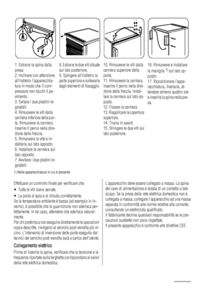 Page 301. Estrarre la spina dalla
presa.
2. Inclinare con attenzione
allindietro lapparecchia-
tura in modo che il com-
pressore non tocchi il pa-
vimento.
3. Svitare i due piedini re-
golabili.
4. Rimuovere le viti dalla
cerniera inferiore della por-
ta. Rimuovere la cerniera.
Inserire il perno nella dire-
zione della freccia.
5. Rimuovere la vite e in-
stallarla sul lato opposto.
6. Installare la cerniera sul
lato opposto.
7. Avvitare i due piedini re-
golabili.8. Estrarre le due viti situate
sul lato...