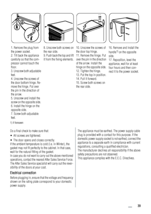 Page 391. Remove the plug from
the power socket.
2. Tilt back the appliance
carefully so that the com-
pressor cannot touch the
floor.
3. Unscrew both adjustable
feet.
4. Unscrew the screws of
the door bottom hinge. Re-
move the hinge. Put over
the pin in the direction of
the arrow.
5. Unscrew and install the
screw on the opposite side.
6. Install the hinge on the
opposite side.
7. Screw both adjustable
feet.8. Unscrew both screws on
the rear side.
9. Push back the top and lift
it from the fixing elements.10....