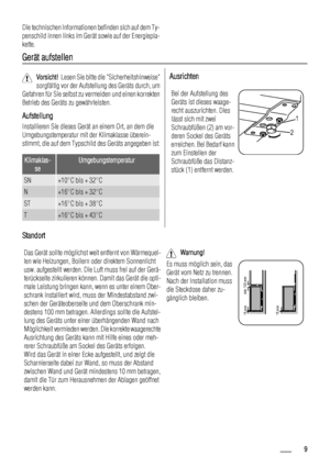 Page 9Die technischen Informationen befinden sich auf dem Ty-
penschild innen links im Gerät sowie auf der Energiepla-
kette.
Gerät aufstellen
Vorsicht!  Lesen Sie bitte die Sicherheitshinweise
sorgfältig vor der Aufstellung des Geräts durch, um
Gefahren für Sie selbst zu vermeiden und einen korrekten
Betrieb des Geräts zu gewährleisten.
Aufstellung
Installieren Sie dieses Gerät an einem Ort, an dem die
Umgebungstemperatur mit der Klimaklasse überein-
stimmt, die auf dem Typschild des Geräts angegeben ist:...