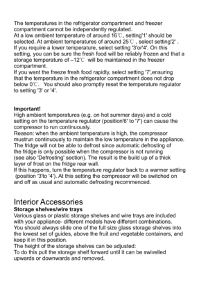 Page 11The temperatures in the refrigerator compartment and freezer compartment cannot be independently regulated.At a low ambient temperature of around 16℃, setting'1' should be selected. At ambient temperatures of around 25℃ , select setting'2' .If you require a lower temperature, select setting '3'or'4'. On this setting, you can be sure the fresh food will be reliably frozen and that a storage temperature of –12℃ will be maintained in the freezer compartment.If you want the...