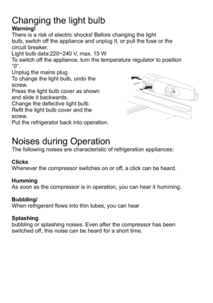 Page 18Changing the light bulbWarning!There is a risk of electric shocks! Before changing the light bulb, switch off the appliance and unplug it, or pull the fuse or the circuit breaker.Light bulb data:220~240 V, max. 15 WTo switch off the appliance, turn the temperature regulator to position“0”.Unplug the mains plug.To change the light bulb, undo the screw.Press the light bulb cover as shown and slide it backwards.Change the defective light bulb.Refit the light bulb cover and the screw.Put the refrigerator...