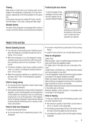 Page 5Thawing
Deep-frozen or frozen food, prior to being used, can be
thawed in the refrigerator compartment or at room tem-
perature, depending on the time available for this opera-
tion.
Small pieces may even be cooked still frozen, directly
from the freezer: in this case, cooking will take longer.
Movable shelves
The walls of the refrigerator are equipped with a series of
runners so that the shelves can be positioned as desired.
Positioning the door shelves
To permit storage of food
packages of various...