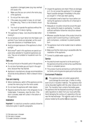 Page 13squashed or damaged power plug may overheat
and cause a fire.
3. Make sure that you can come to the mains plug
of the appliance.
4. Do not pull the mains cable.
5. If the power plug socket is loose, do not insert
the power plug. There is a risk of electric shock
or fire.
6. You must not operate the appliance without the
lamp cover
5) of interior lighting.
• This appliance is heavy. Care should be taken when
moving it.
• Do not remove nor touch items from the freezer com-
partment if your hands are...