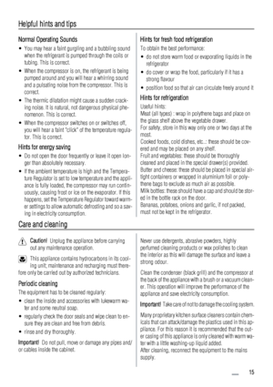 Page 15Helpful hints and tips
Normal Operating Sounds
• You may hear a faint gurgling and a bubbling sound
when the refrigerant is pumped through the coils or
tubing. This is correct.
• When the compressor is on, the refrigerant is being
pumped around and you will hear a whirring sound
and a pulsating noise from the compressor. This is
correct.
• The thermic dilatation might cause a sudden crack-
ing noise. It is natural, not dangerous physical phe-
nomenon. This is correct.
• When the compressor switches on or...