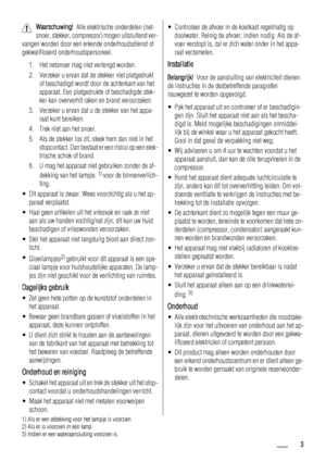 Page 3Waarschuwing!  Alle elektrische onderdelen (net-
snoer, stekker, compressor) mogen uitsluitend ver-
vangen worden door een erkende onderhoudsdienst of
gekwalificeerd onderhoudspersoneel.
1. Het netsnoer mag niet verlengd worden.
2. Verzeker u ervan dat de stekker niet platgedrukt
of beschadigd wordt door de achterkant van het
apparaat. Een platgedrukte of beschadigde stek-
ker kan oververhit raken en brand veroorzaken.
3. Verzeker u ervan dat u de stekker van het appa-
raat kunt bereiken.
4. Trek niet...