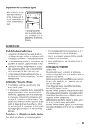 Page 25Emplacement des balconnets de la porte
Selon la taille des embal-
lages des aliments con-
servés, les balconnets de
la porte peuvent être posi-
tionnés à différentes hau-
teurs.
Tirez progressivement
dans le sens des flèches
pour les dégager, puis re-
positionnez-les selon les
besoins.
Conseils utiles
Bruits de fonctionnement normaux
• Le liquide de refroidissement qui passe dans le cir-
cuit dévaporation peut produire un bruit de gargouil-
lis ou de bouillonnement. Ce phénomène est normal.
• Le...