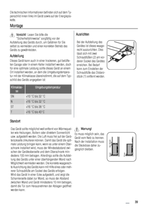 Page 39Die technischen Informationen befinden sich auf dem Ty-
penschild innen links im Gerät sowie auf der Energiepla-
kette.
Montage
Vorsicht!  Lesen Sie bitte die
Sicherheitshinweise sorgfältig vor der
Aufstellung des Geräts durch, um Gefahren für Sie
selbst zu vermeiden und einen korrekten Betrieb des
Geräts zu gewährleisten.
Aufstellung
Dieses Gerät kann auch in einer trockenen, gut belüfte-
ten Garage oder in einem Keller installiert werden, doch
für eine optimale Leistung sollte dieses Gerät an einem
Ort...