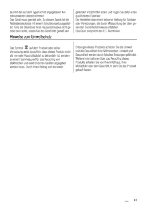 Page 41ses mit den auf dem Typenschild angegebenen An-
schlusswerten übereinstimmen.
Das Gerät muss geerdet sein. Zu diesem Zweck ist die
Netzkabelsteckdose mit einem Schutzkontakt ausgestat-
tet. Falls die Steckdose Ihres Hausanschlusses nicht ge-
erdet sein sollte, lassen Sie das Gerät bitte gemäß dengeltenden Vorschriften erden und fragen Sie dafür einen
qualifizierten Elektriker.
Der Hersteller übernimmt keinerlei Haftung für Schäden
oder Verletzungen, die durch Missachtung der oben ge-
nannten...