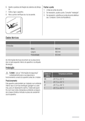 Page 486. Aperte o parafuso de fixação da cobertura da lâmpa-
da.
7. Volte a ligar o aparelho.
8. Abra a porta e verifique se a luz se acende.Fechar a porta
1. Limpe as juntas da porta.
2. Se necessário, ajuste a porta. Consulte Instalação.
3. Se necessário, substitua as juntas de porta defeituo-
sas. Contacte o Centro de Assistência.
Dados técnicos
   
Dimensões  
 Altura850 mm
 Largura550 mm
 Profundidade612 mm
As informações técnicas encontram-se na placa de da-
dos no lado esquerdo interno do aparelho e na...