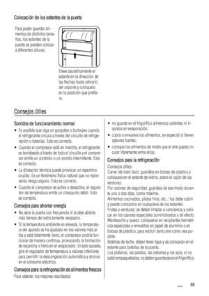 Page 55Colocación de los estantes de la puerta
Para poder guardar ali-
mentos de distintos tama-
ños, los estantes de la
puerta se pueden colocar
a diferentes alturas.
Eleve paulatinamente el
estante en la dirección de
las flechas hasta retirarlo
del soporte y colóquelo
en la posición que prefie-
ra.
Consejos útiles
Sonidos de funcionamiento normal
• Es posible que oiga un gorgoteo o burbujeo cuando
el refrigerante circula a través del circuito de refrige-
ración o tuberías. Esto es correcto.
• Cuando el...