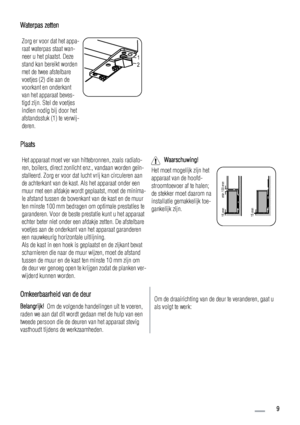 Page 9Waterpas zetten
Zorg er voor dat het appa-
raat waterpas staat wan-
neer u het plaatst. Deze
stand kan bereikt worden
met de twee afstelbare
voetjes (2) die aan de
voorkant en onderkant
van het apparaat beves-
tigd zijn. Stel de voetjes
indien nodig bij door het
afstandsstuk (1) te verwij-
deren.
1
2
Plaats
Het apparaat moet ver van hittebronnen, zoals radiato-
ren, boilers, direct zonlicht enz., vandaan worden geïn-
stalleerd. Zorg er voor dat lucht vrij kan circuleren aan
de achterkant van de kast. Als...