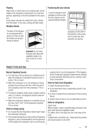 Page 15Thawing
Deep-frozen or frozen food, prior to being used, can be
thawed in the refrigerator compartment or at room tem-
perature, depending on the time available for this opera-
tion.
Small pieces may even be cooked still frozen, directly
from the freezer: in this case, cooking will take longer.
Movable shelves
The walls of the refrigera-
tor are equipped with a
series of runners so that
the shelves can be posi-
tioned as desired.
Important! Do not move
the glass shelf above the
vegetable drawer to en-...