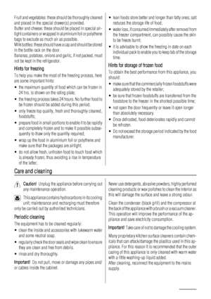 Page 16Fruit and vegetables: these should be thoroughly cleaned
and placed in the special drawer(s) provided.
Butter and cheese: these should be placed in special air-
tight containers or wrapped in aluminium foil or polythene
bags to exclude as much air as possible.
Milk bottles: these should have a cap and should be stored
in the bottle rack on the door.
Bananas, potatoes, onions and garlic, if not packed, must
not be kept in the refrigerator.
Hints for freezing
To help you make the most of the freezing...