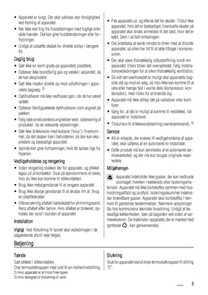 Page 3• Apparatet er tungt. Der skal udvises stor forsigtighed
ved flytning af apparatet.
• Rør ikke ved ting fra frostafdelingen med fugtige eller
våde hænder. Det kan give hudafskrabninger eller for-
frysninger.
• Undgå at udsætte skabet for direkte sollys i længere
tid.
Daglig brug
• Sæt ikke en varm gryde på apparatets plastdele.
• Opbevar ikke brandfarlig gas og væske i apparatet, da
de kan eksplodere.
• Sæt ikke maden direkte op mod udluftningen i appa-
ratets bagvæg. 
2)
• Dybfrostvarer må ikke...