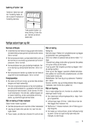 Page 5Isætning af hylder i dør
Hylderne i døren kan sæt-
tes i forskellig højde, så
der er plads til madvarer af
forskellig størrelse.
Træk gradvis hylden i pi-
lenes retning, til den slip-
per. Sæt den på det øn-
skede sted.
Nyttige oplysninger og råd
Normale driftslyde
• Undertiden kan der høres en svag gurglen eller boblen,
når kølemidlet pumpes gennem spiralerne eller rørene.
Det er normalt.
• Når kompressoren kører, pumpes kølemidlet rundt, og
der kommer en snurrende og pulserende lyd fra kom-
pressoren....