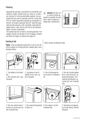 Page 10Placering
Apparatet bør placeres i god afstand fra varmekilder som
radiatorer, kedler, direkte sollys osv. Sørg for, at luften
kan cirkulere frit omkring kabinettets bagside. Hvis ap-
paratet skal stå under et overskab, skal der mindst være
100 mm mellem apparatets topplade og overskabets un-
derside. Så fungerer apparatet optimalt . Ideelt bør appa-
ratet dog ikke placeres under overskabe. Apparatet kan
sættes præcis i vater med en eller flere af de justerbare
fødder i bunden af kabinettet.
Hvis skabet...