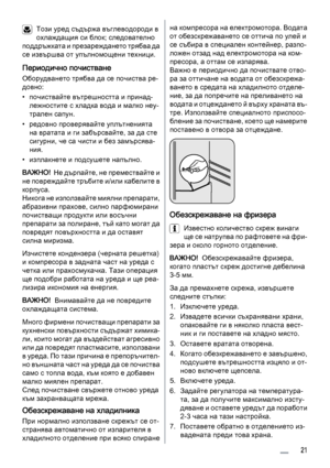 Page 21Този уред съдържа въглеводороди в
охлаждащия си блок; следователно
поддръжката и презареждането трябва да
се извършва от упълномощени техници.
Периодично почистване
Оборудването трябва да се почиства ре‐
довно:
• почиствайте вътрешността и принад‐
лежностите с хладка вода и малко неу‐
трален сапун.
• редовно проверявайте уплътненията
на вратата и ги забърсвайте, за да сте
сигурни, че са чисти и без замърсява‐
ния.
• изплакнете и подсушете напълно.
ВАЖНО!  Н е  д ъ р п а й т е ,  н е  п р е м е с т в а й...