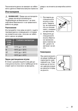 Page 25Техническите данни се намират на табел‐
ката с данни в лявата вътрешна страна науреда и на етикета за енергийна катего‐
рия.
Инсталиране
ВНИМАНИЕ!  Преди да инсталирате
уреда,прочетете внимателно
"Информация за безопасност" за своя
собствена безопасност и за правилната
работа на уреда.
Разполагане
Инсталирайте този уред на място, където
температурата в помещението отговаря
на климатичния клас, посочен на табел‐
ката с данни на уреда:
Клима‐
тичен
класСтайната температура
SN+10°C до + 32°C
N+16°C...