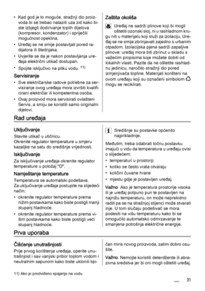 Page 31• Kad god je to moguće, stražnji dio proiz‐
voda bi se trebao nalaziti uza zid kako bi‐
ste izbjegli dodirivanje toplih dijelova
(kompresor, kondenzator) i spriječili
mogućnost opeklina.
• Uređaj se ne smije postavljati pored ra‐
dijatora ili štednjaka.
• Uvjerite se da je nakon postavljanja ure‐
đaja električni utikač dostupan.
•
Spojite isključivo na pitku vodu. 
11)
Servisiranje
• Sve električarske radove potrebne za ser‐
visiranje ovog uređaja mora izvršiti kvalifi‐
cirani električar ili kompetentna...