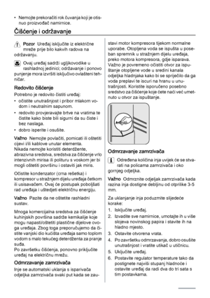 Page 34• Nemojte prekoračiti rok čuvanja koji je otis‐
nuo proizvođač namirnice.
Čišćenje i održavanje
Pozor  Uređaj isključite iz električne
mreže prije bilo kakvih radova na
održavanju.
Ovaj uređaj sadrži ugljikovodike u
rashladnoj jedinici; održavanje i ponovo
punjenje mora izvršiti isključivo ovlašteni teh‐
ničar.
Redovito čišćenje
Potrebno je redovito čistiti uređaj:
• očistite unutrašnjost i pribor mlakom vo‐
dom i neutralnim sapunom.
• redovito provjeravajte brtve na vratima te
čistite kako biste bili...